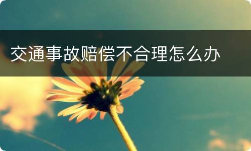 交通事故赔偿不合理怎么办