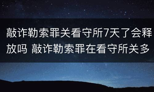 敲诈勒索罪关看守所7天了会释放吗 敲诈勒索罪在看守所关多久