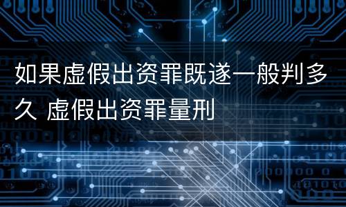 如果虚假出资罪既遂一般判多久 虚假出资罪量刑