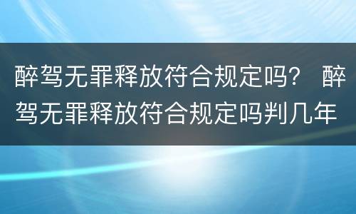 醉驾无罪释放符合规定吗？ 醉驾无罪释放符合规定吗判几年