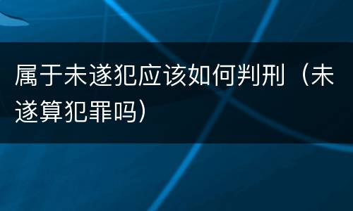 属于未遂犯应该如何判刑（未遂算犯罪吗）