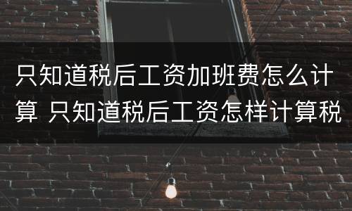 只知道税后工资加班费怎么计算 只知道税后工资怎样计算税前工资