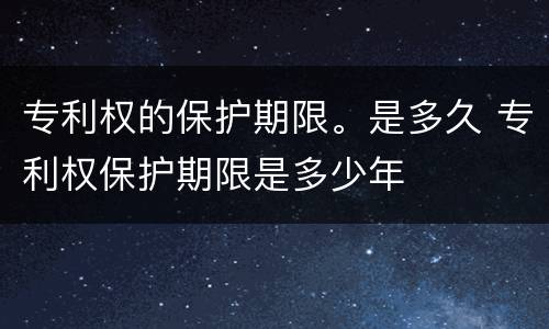 专利权的保护期限。是多久 专利权保护期限是多少年
