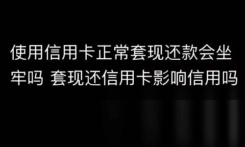 使用信用卡正常套现还款会坐牢吗 套现还信用卡影响信用吗