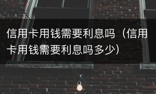 信用卡用钱需要利息吗（信用卡用钱需要利息吗多少）
