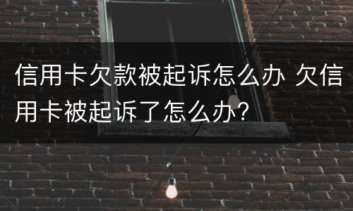 信用卡欠款被起诉怎么办 欠信用卡被起诉了怎么办?