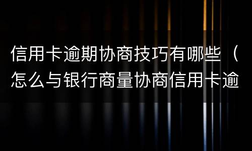 信用卡逾期协商技巧有哪些（怎么与银行商量协商信用卡逾期还款事宜）
