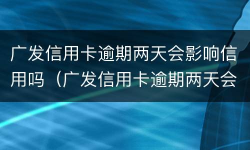 广发信用卡逾期两天会影响信用吗（广发信用卡逾期两天会影响信用吗知乎）