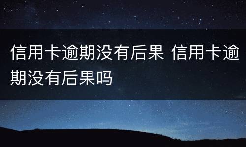 信用卡逾期没有后果 信用卡逾期没有后果吗
