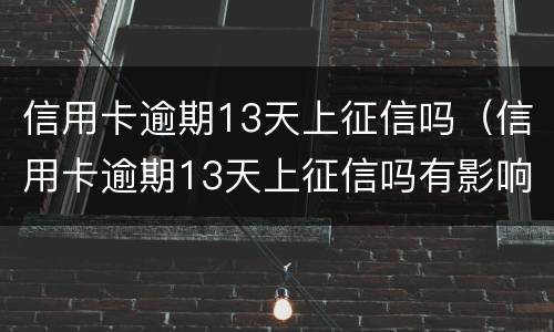 信用卡逾期13天上征信吗（信用卡逾期13天上征信吗有影响吗）