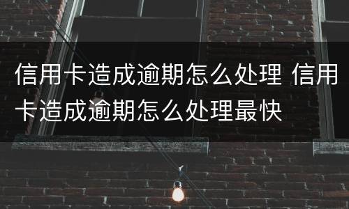 信用卡造成逾期怎么处理 信用卡造成逾期怎么处理最快
