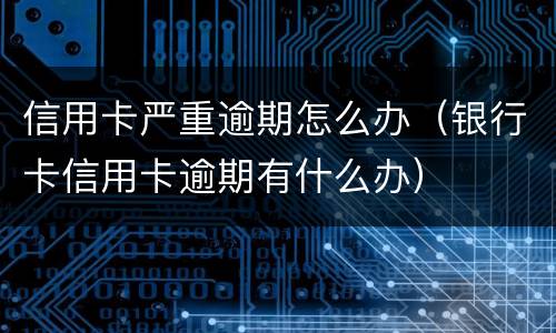 信用卡严重逾期怎么办（银行卡信用卡逾期有什么办）