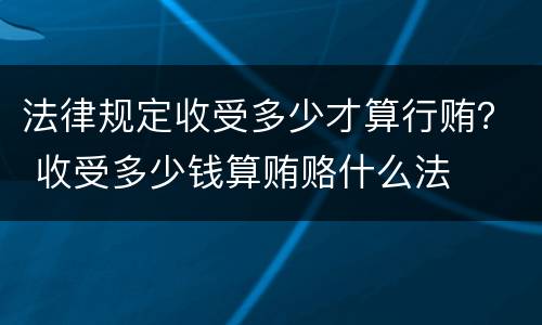 法律规定收受多少才算行贿？ 收受多少钱算贿赂什么法