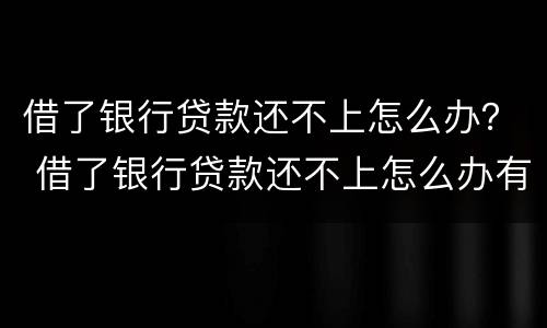 借了银行贷款还不上怎么办？ 借了银行贷款还不上怎么办有底压