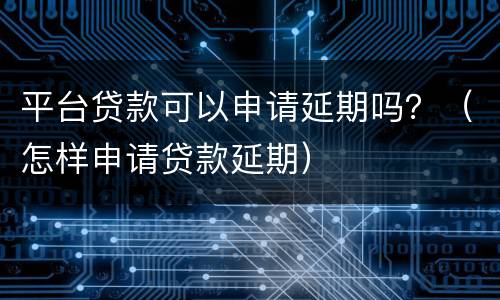 平台贷款可以申请延期吗？（怎样申请贷款延期）