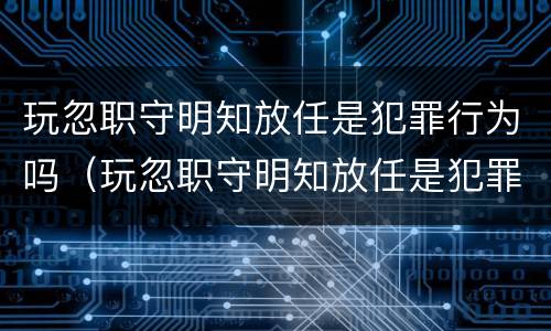 玩忽职守明知放任是犯罪行为吗（玩忽职守明知放任是犯罪行为吗）