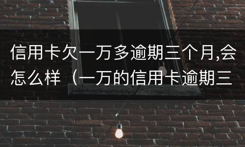 信用卡欠一万多逾期三个月,会怎么样（一万的信用卡逾期三年会怎样）