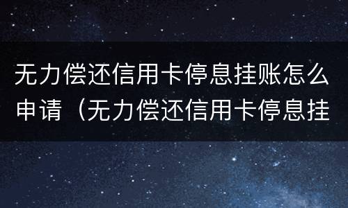 无力偿还信用卡停息挂账怎么申请（无力偿还信用卡停息挂账怎么申请解封）
