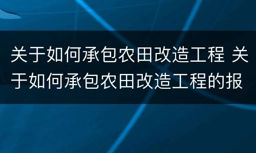 关于如何承包农田改造工程 关于如何承包农田改造工程的报告