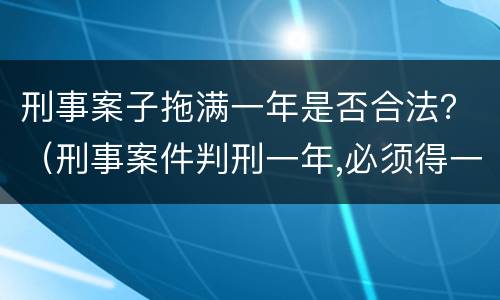 刑事案子拖满一年是否合法？（刑事案件判刑一年,必须得一年出来吗?）