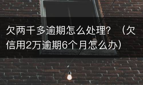 欠两千多逾期怎么处理？（欠信用2万逾期6个月怎么办）