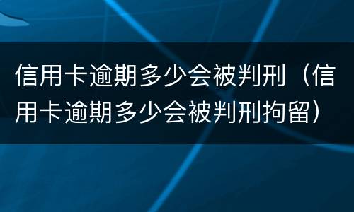 信用卡逾期多少会被判刑（信用卡逾期多少会被判刑拘留）