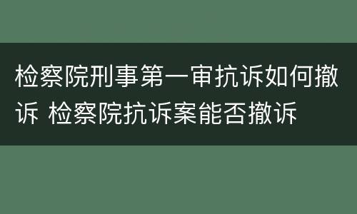 检察院刑事第一审抗诉如何撤诉 检察院抗诉案能否撤诉