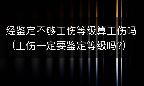经鉴定不够工伤等级算工伤吗（工伤一定要鉴定等级吗?）