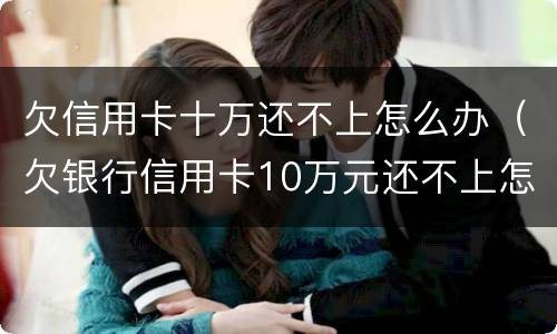 欠信用卡十万还不上怎么办（欠银行信用卡10万元还不上怎么办?）