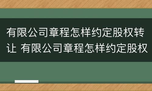 有限公司章程怎样约定股权转让 有限公司章程怎样约定股权转让期限