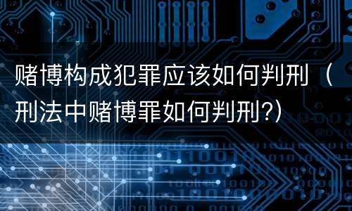 赌博构成犯罪应该如何判刑（刑法中赌博罪如何判刑?）