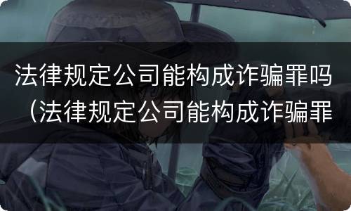 法律规定公司能构成诈骗罪吗（法律规定公司能构成诈骗罪吗判几年）