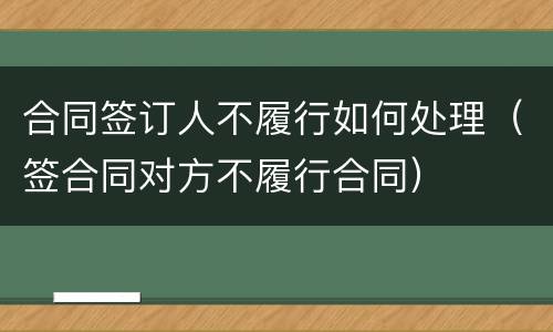合同签订人不履行如何处理（签合同对方不履行合同）