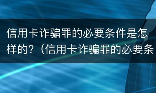 信用卡诈骗罪的必要条件是怎样的?（信用卡诈骗罪的必要条件是怎样的案例）