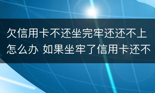 欠信用卡不还坐完牢还还不上怎么办 如果坐牢了信用卡还不上怎么办