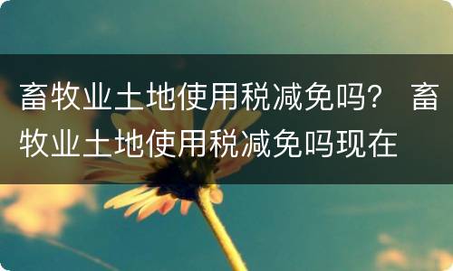 畜牧业土地使用税减免吗？ 畜牧业土地使用税减免吗现在