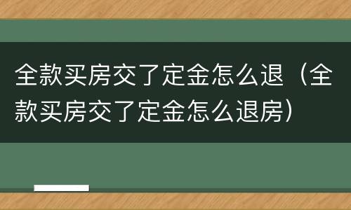 全款买房交了定金怎么退（全款买房交了定金怎么退房）