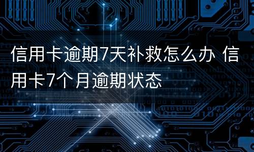 信用卡逾期7天补救怎么办 信用卡7个月逾期状态