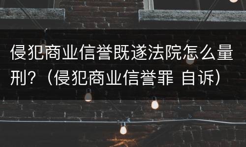侵犯商业信誉既遂法院怎么量刑?（侵犯商业信誉罪 自诉）