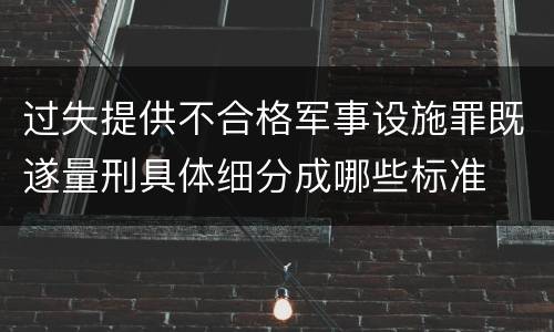 过失提供不合格军事设施罪既遂量刑具体细分成哪些标准