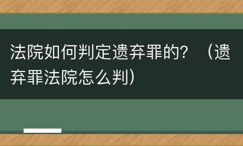 法院如何判定遗弃罪的？（遗弃罪法院怎么判）
