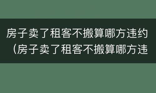 房子卖了租客不搬算哪方违约（房子卖了租客不搬算哪方违约没签合同）