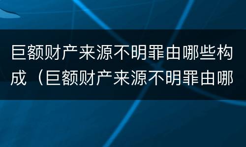 巨额财产来源不明罪由哪些构成（巨额财产来源不明罪由哪些构成）