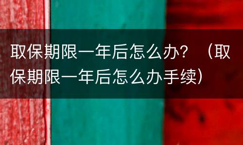 取保期限一年后怎么办？（取保期限一年后怎么办手续）