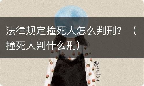 法律规定撞死人怎么判刑？（撞死人判什么刑）