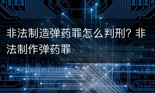 非法制造弹药罪怎么判刑? 非法制作弹药罪