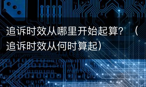 追诉时效从哪里开始起算？（追诉时效从何时算起）