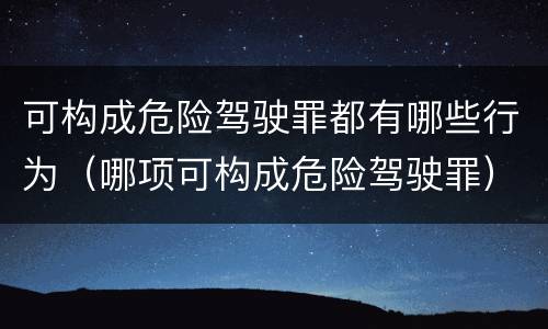 可构成危险驾驶罪都有哪些行为（哪项可构成危险驾驶罪）