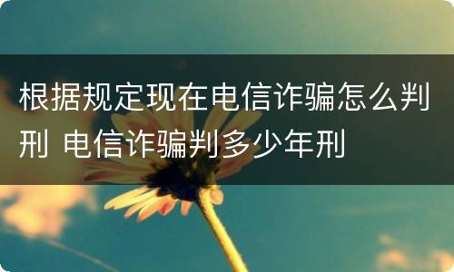 根据规定现在电信诈骗怎么判刑 电信诈骗判多少年刑
