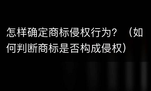 怎样确定商标侵权行为？（如何判断商标是否构成侵权）